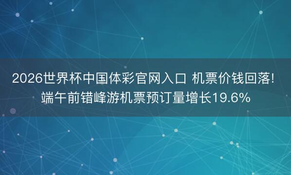 2026世界杯中国体彩官网入口 机票价钱回落! 端午前错峰游机票预订量增长19.6%