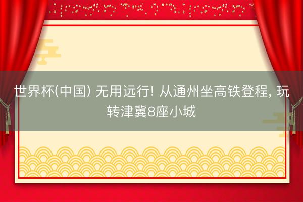 世界杯(中国) 无用远行! 从通州坐高铁登程，<a href=