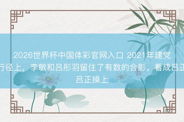 2026世界杯中国体彩官网入口 2021年建党百年行径上，李敏和吕彤羽留住了有数的合影。看成吕正操上