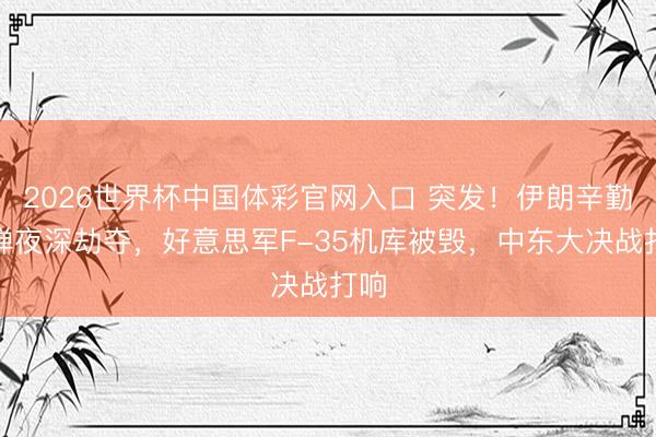 2026世界杯中国体彩官网入口 突发！伊朗辛勤导弹夜深劫夺，好意思军F-35机库被毁，中东大决战打响