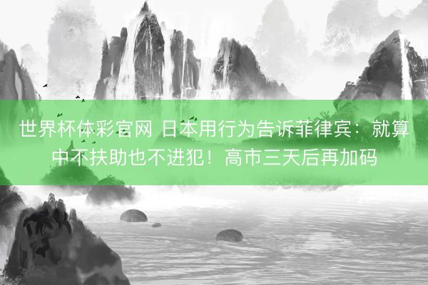 世界杯体彩官网 日本用行为告诉菲律宾:就算中不扶助也不进犯!高市三天后再加码