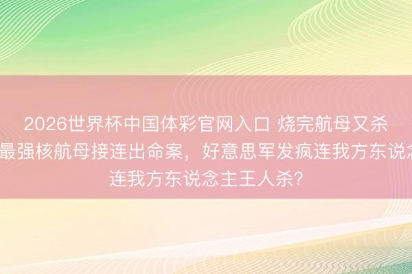 2026世界杯中国体彩官网入口 烧完航母又杀东说念主,最强核航母接连出命案,好意思军发疯连我方东说念主王人杀?