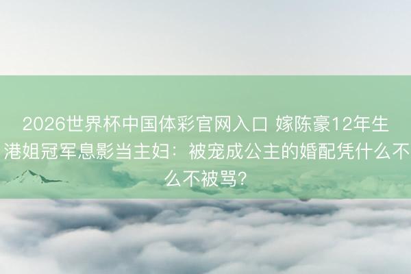 2026世界杯中国体彩官网入口 嫁陈豪12年生3胎，港姐冠军息影当主妇：被宠成公主的婚配凭什么不被骂？