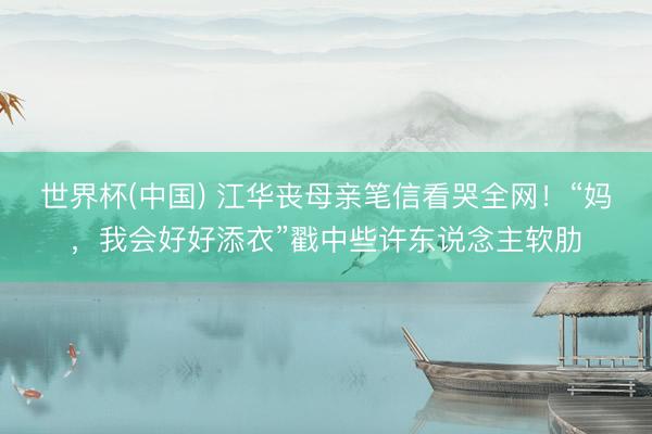 世界杯(中国) 江华丧母亲笔信看哭全网！“妈，我会好好添衣”戳中些许东说念主软肋