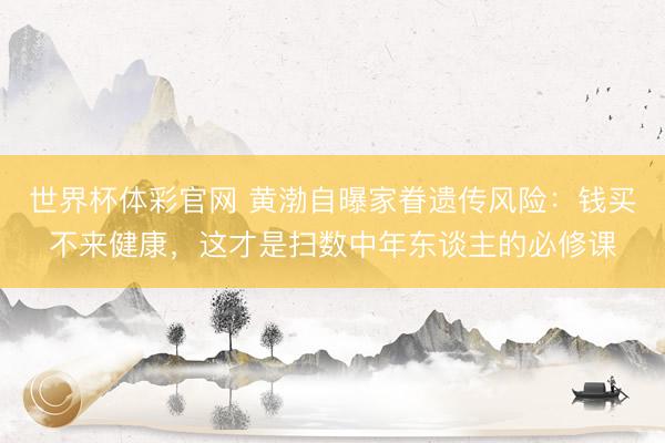 世界杯体彩官网 黄渤自曝家眷遗传风险:钱买不来健康,这才是扫数中年东谈主的必修课