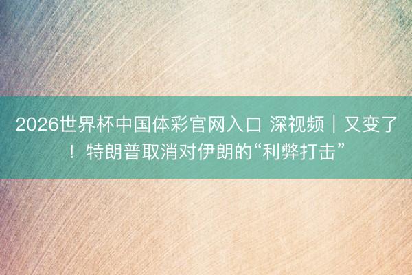 2026世界杯中国体彩官网入口 深视频｜又变了！特朗普取消对伊朗的“利弊打击”