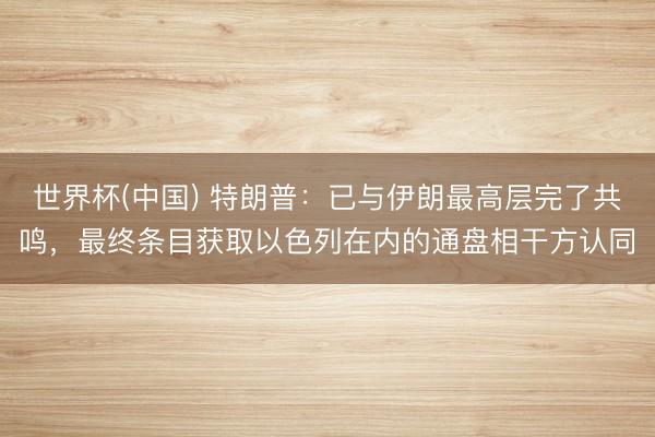 世界杯(中国) 特朗普：已与伊朗最高层完了共鸣，最终条目获取以色列在内的通盘相干方认同