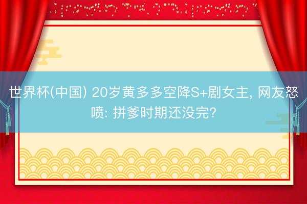 世界杯(中国) 20岁黄多多空降S+剧女主， 网友怒喷: 拼爹时期还没完?