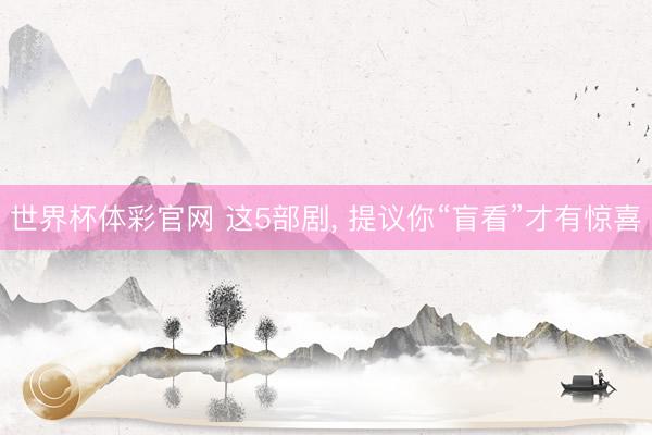 世界杯体彩官网 这5部剧， 提议你“盲看”才有惊喜