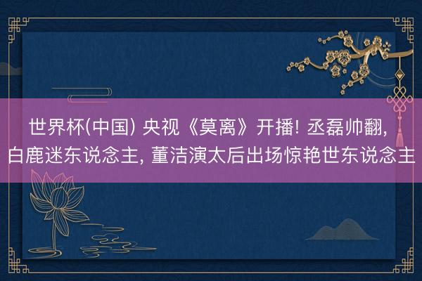世界杯(中国) 央视《莫离》开播! 丞磊帅翻， 白鹿迷东说念主， 董洁演太后出场惊艳世东说念主
