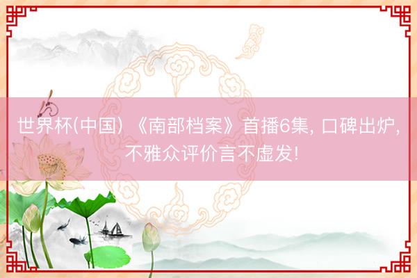 世界杯(中国) 《南部档案》首播6集, 口碑出炉, 不雅众评价言不虚发!