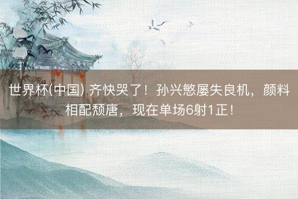 世界杯(中国) 齐快哭了！孙兴慜屡失良机，颜料相配颓唐，<a href=