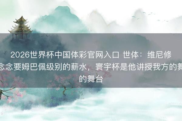2026世界杯中国体彩官网入口 世体:维尼修斯念念要姆巴佩级别的薪水,寰宇杯是他讲授我方的舞台