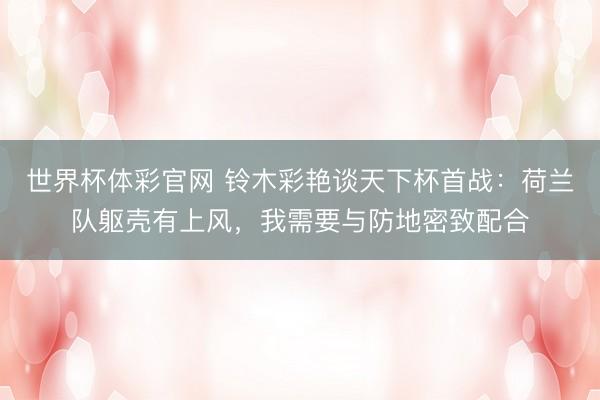 世界杯体彩官网 铃木彩艳谈天下杯首战：荷兰队躯壳有上风，我需要与防地密致配合