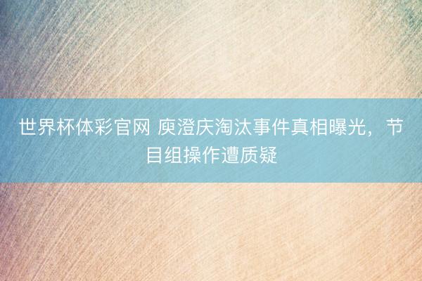 世界杯体彩官网 庾澄庆淘汰事件真相曝光，节目组操作遭质疑