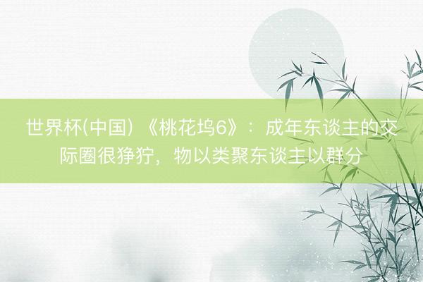 世界杯(中国) 《桃花坞6》:成年东谈主的交际圈很狰狞,物以类聚东谈主以群分