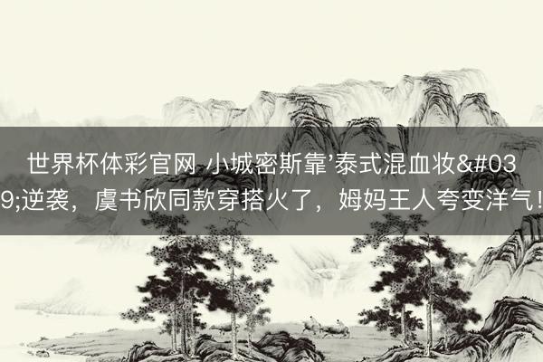 世界杯体彩官网 小城密斯靠'泰式混血妆'逆袭，虞书欣同款穿搭火了，姆妈王人夸变洋气！