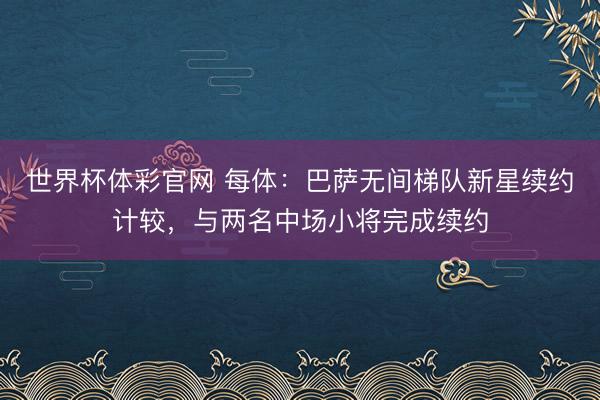 世界杯体彩官网 每体：巴萨无间梯队新星续约计较，与两名中场小将完成续约