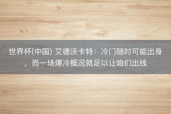 世界杯(中国) 艾德沃卡特：冷门随时可能出身，而一场爆冷概况就足以让咱们出线