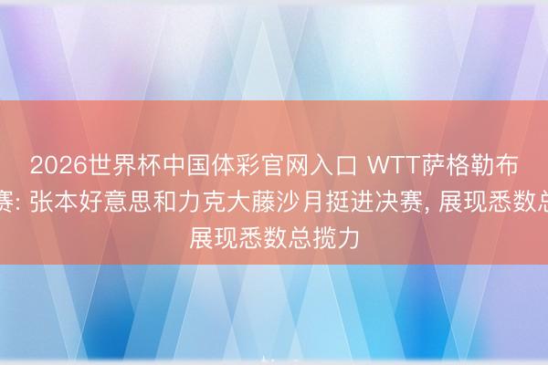 2026世界杯中国体彩官网入口 WTT萨格勒布挑战赛: 张本好意思和力克大藤沙月挺进决赛， 展现悉数总揽力