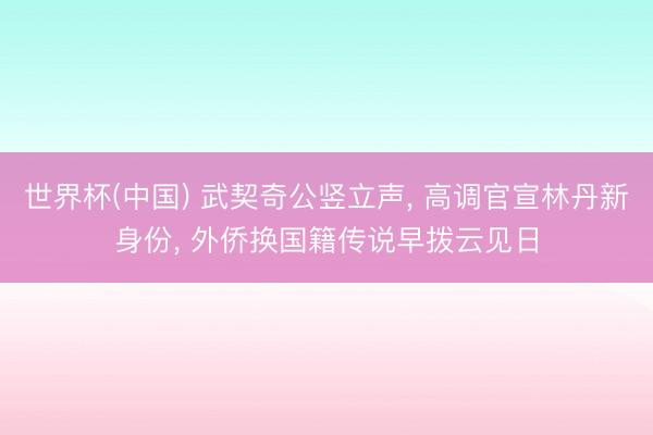 世界杯(中国) 武契奇公竖立声， 高调官宣林丹新身份， 外侨换国籍传说早拨云见日