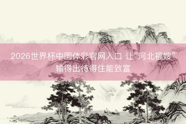 2026世界杯中国体彩官网入口 让“河北福嫂”输得出待得住能致富