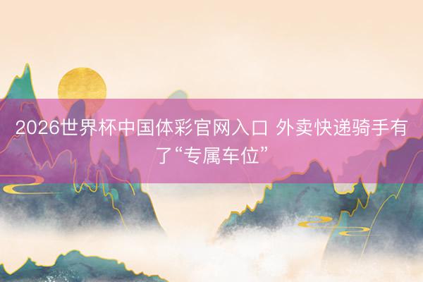 2026世界杯中国体彩官网入口 外卖快递骑手有了“专属车位”