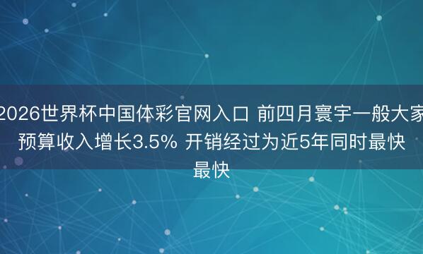 2026世界杯中国体彩官网入口 前四月寰宇一般大家预算收入增长3.5% 开销经过为近5年同时最快