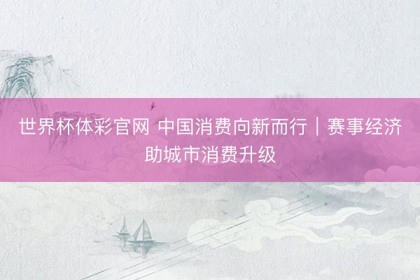世界杯体彩官网 中国消费向新而行｜赛事经济助城市消费升级