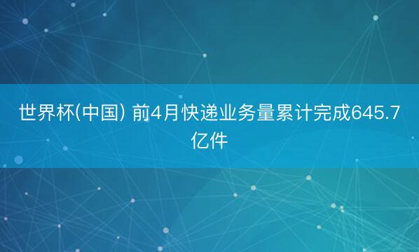 世界杯(中国) 前4月快递业务量累计完成645.7亿件
