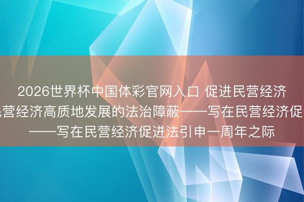2026世界杯中国体彩官网入口 促进民营经济高质地发展|筑牢民营经济高质地发展的法治障蔽——写在民营经济促进法引申一周年之际