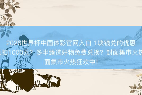 2026世界杯中国体彩官网入口 1块钱兑的优惠券最高抵扣1000元？多半臻选好物免费兑换？封面集市火热狂欢中！
