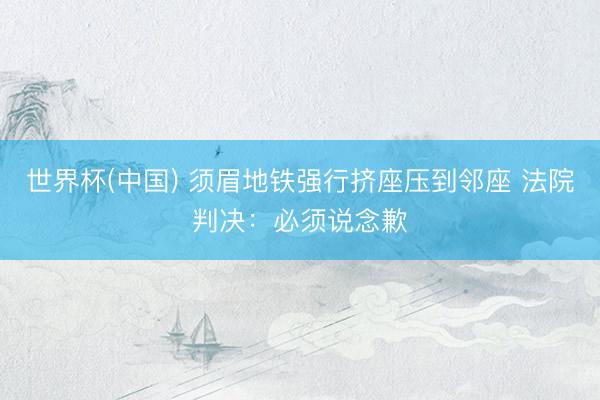 世界杯(中国) 须眉地铁强行挤座压到邻座 法院判决:必须说念歉
