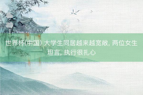 世界杯(中国) 大学生同居越来越宽敞， 两位女生坦言， 执行很扎心