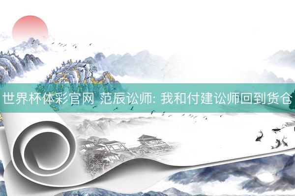 世界杯体彩官网 范辰讼师: 我和付建讼师回到货仓