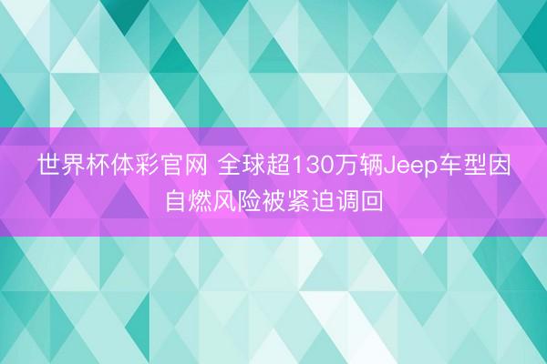 世界杯体彩官网 全球超130万辆Jeep车型因自燃风险被紧迫调回