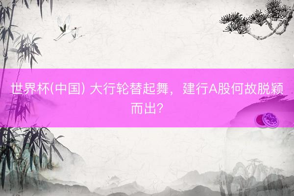 世界杯(中国) 大行轮替起舞，建行A股何故脱颖而出？