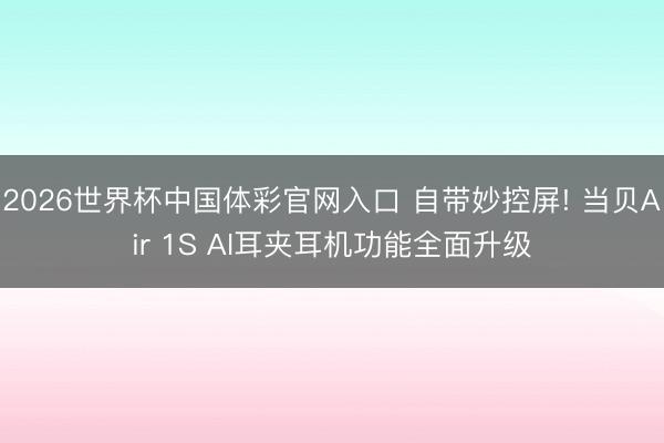 2026世界杯中国体彩官网入口 自带妙控屏! 当贝Air 1S AI耳夹耳机功能全面升级