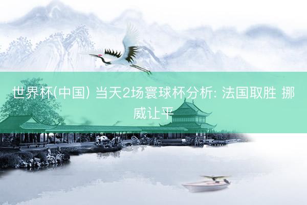 世界杯(中国) 当天2场寰球杯分析: 法国取胜 挪威让平