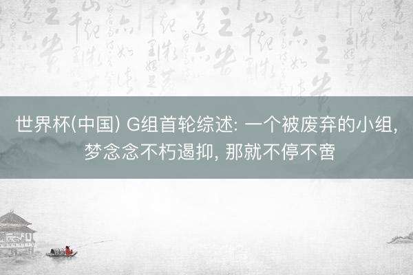 世界杯(中国) G组首轮综述: 一个被废弃的小组， 梦念念不朽遏抑， 那就不停不啻