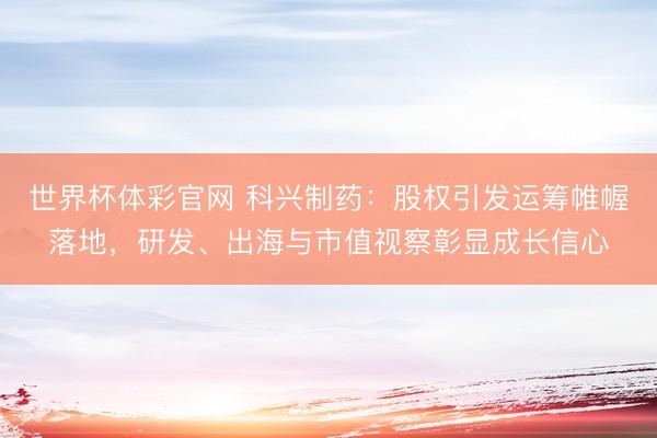 世界杯体彩官网 科兴制药：股权引发运筹帷幄落地，研发、出海与市值视察彰显成长信心