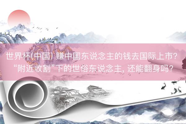 世界杯(中国) 赚中国东说念主的钱去国际上市? “附近收割”下的世俗东说念主， 还能翻身吗?