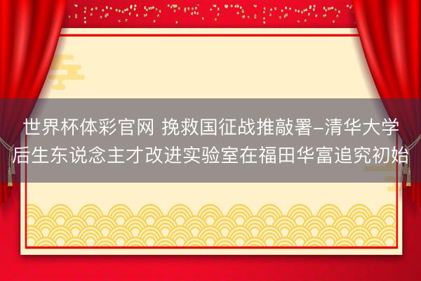 世界杯体彩官网 挽救国征战推敲署-清华大学后生东说念主才改进实验室在福田华富追究初始