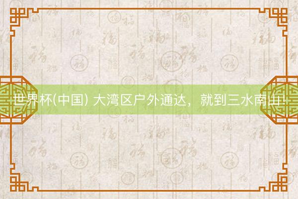 世界杯(中国) 大湾区户外通达，就到三水南山！