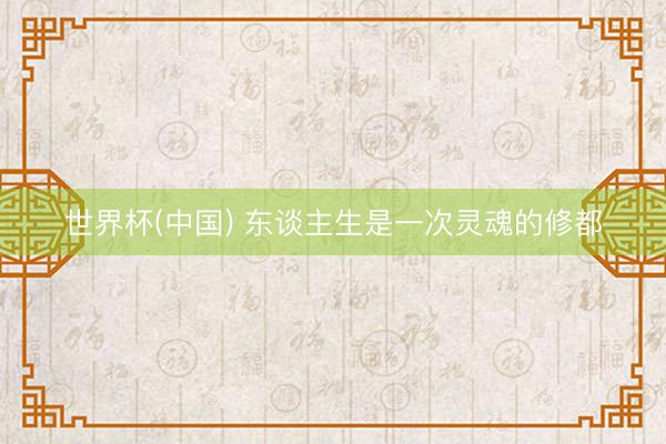 世界杯(中国) 东谈主生是一次灵魂的修都