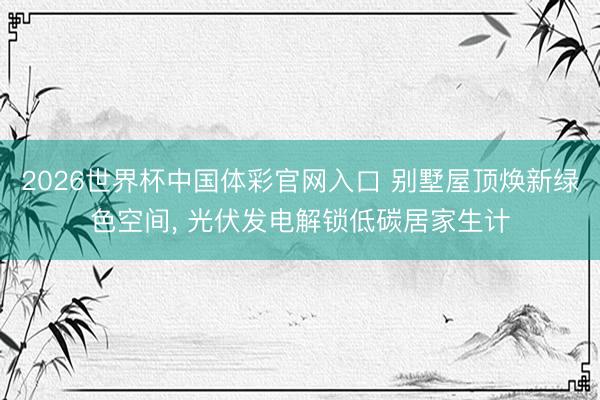 2026世界杯中国体彩官网入口 别墅屋顶焕新绿色空间， 光伏发电解锁低碳居家生计