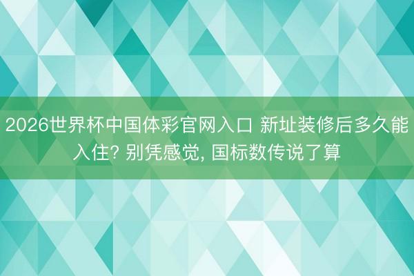 2026世界杯中国体彩官网入口 新址装修后多久能入住? 别凭感觉, 国标数传说了算