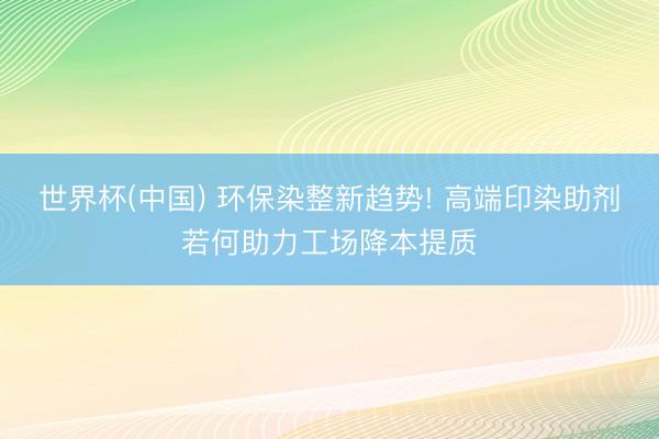 世界杯(中国) 环保染整新趋势! 高端印染助剂若何助力工场降本提质
