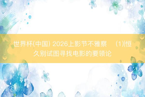 世界杯(中国) 2026上影节不雅察 ‌(1)|恒久别试图寻找电影的要领论