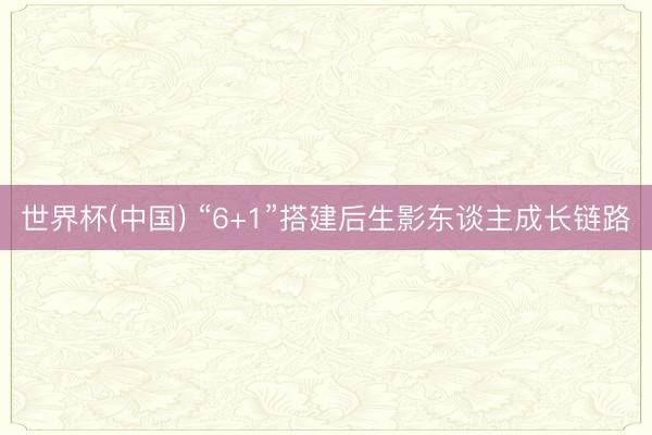 世界杯(中国) “6+1”搭建后生影东谈主成长链路